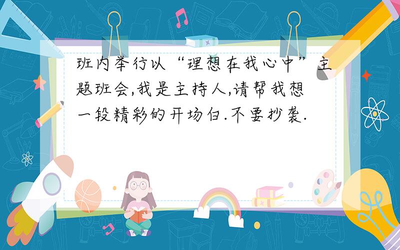 班内举行以“理想在我心中”主题班会,我是主持人,请帮我想一段精彩的开场白.不要抄袭.