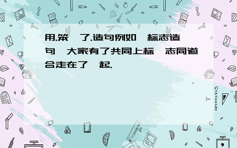 用.笨,了.造句例如,标志造句,大家有了共同上标,志同道合走在了一起.