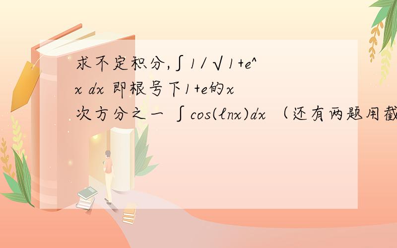 求不定积分,∫1/√1+e^x dx 即根号下1+e的x次方分之一 ∫cos(lnx)dx （还有两题用截图）