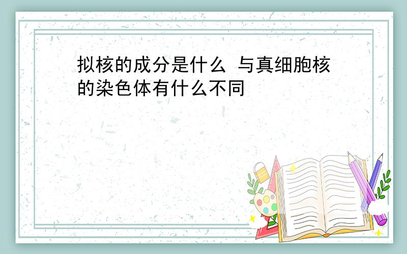 拟核的成分是什么 与真细胞核的染色体有什么不同