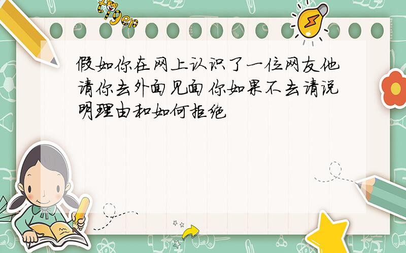 假如你在网上认识了一位网友他请你去外面见面你如果不去请说明理由和如何拒绝