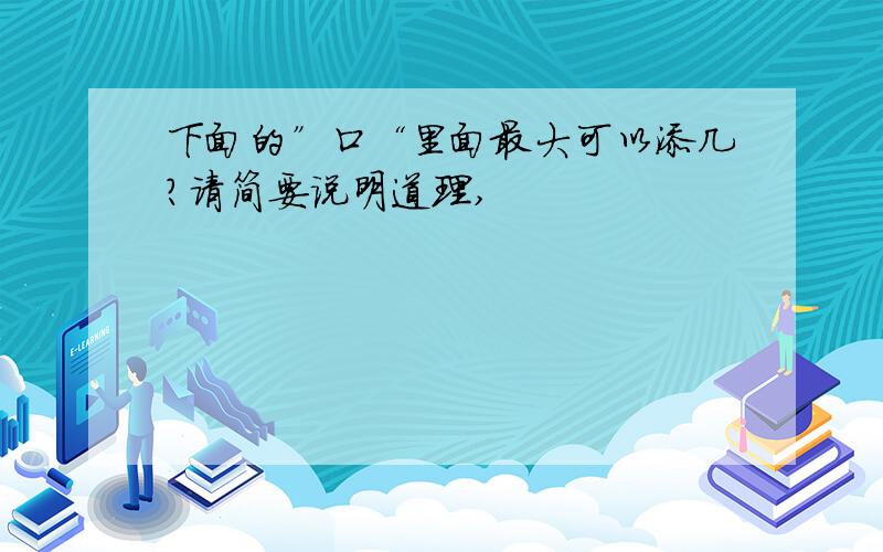 下面的”口“里面最大可以添几?请简要说明道理,