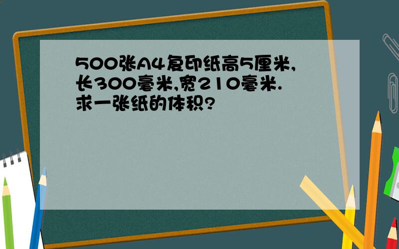 500张A4复印纸高5厘米,长300毫米,宽210毫米.求一张纸的体积?