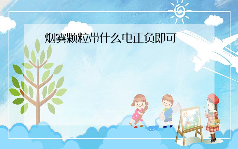 烟雾颗粒带什么电正负即可