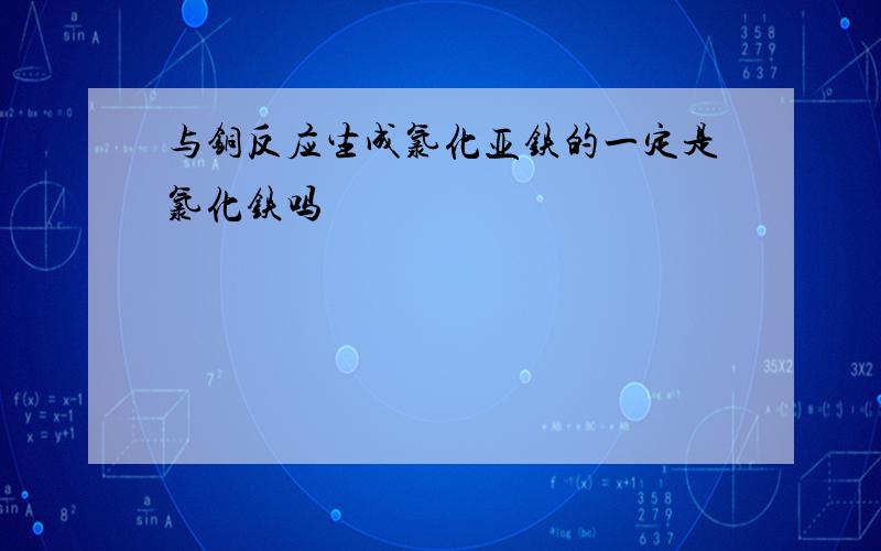 与铜反应生成氯化亚铁的一定是氯化铁吗