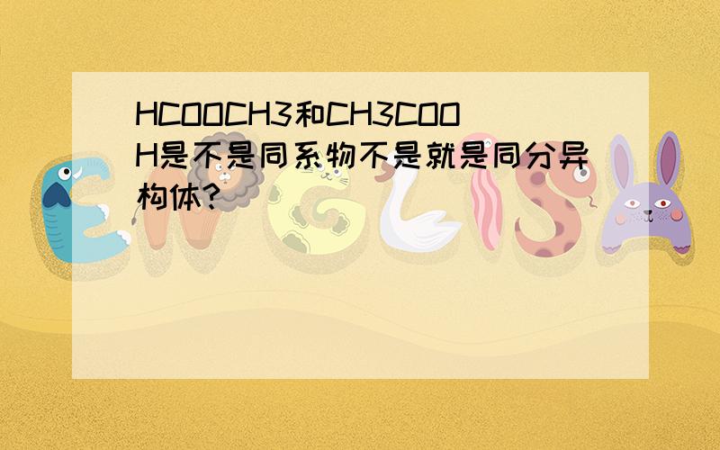 HCOOCH3和CH3COOH是不是同系物不是就是同分异构体?