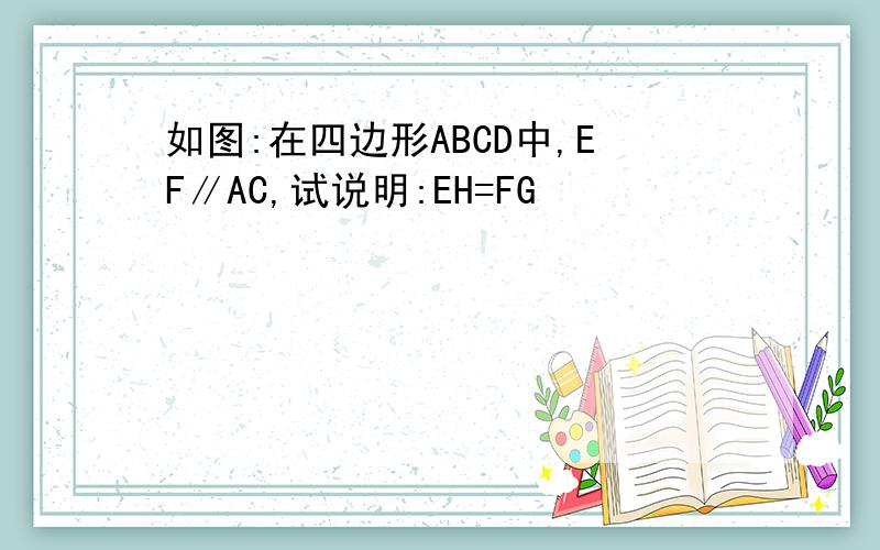 如图:在四边形ABCD中,EF∥AC,试说明:EH=FG