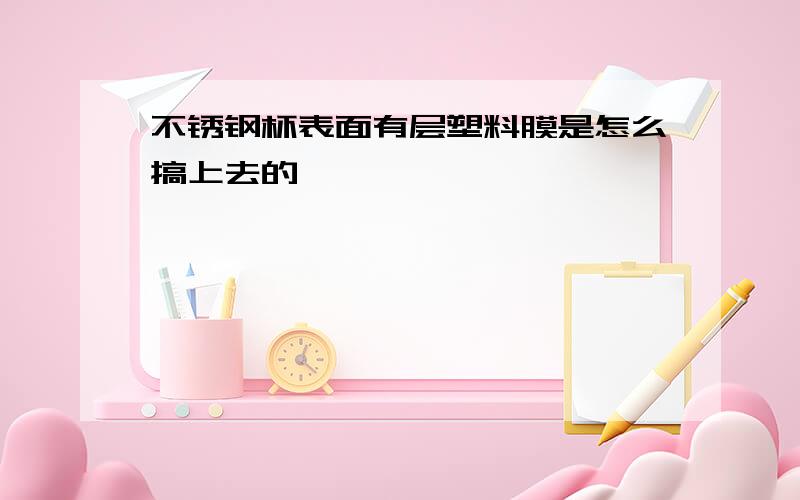 不锈钢杯表面有层塑料膜是怎么搞上去的