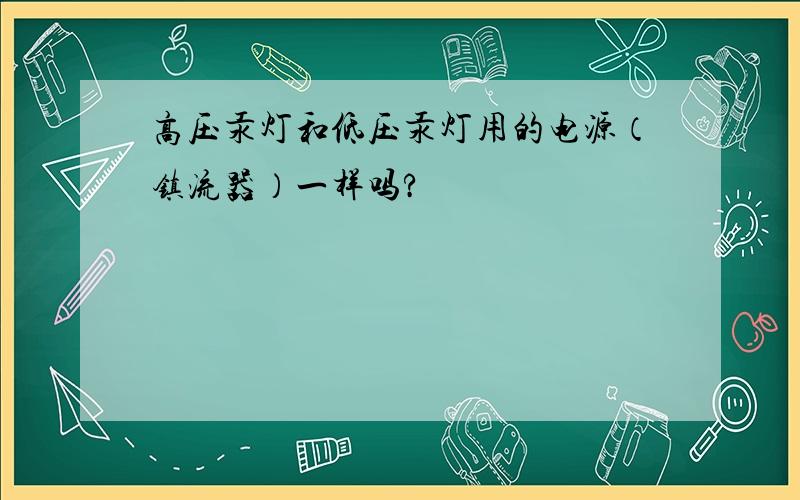 高压汞灯和低压汞灯用的电源（镇流器）一样吗?