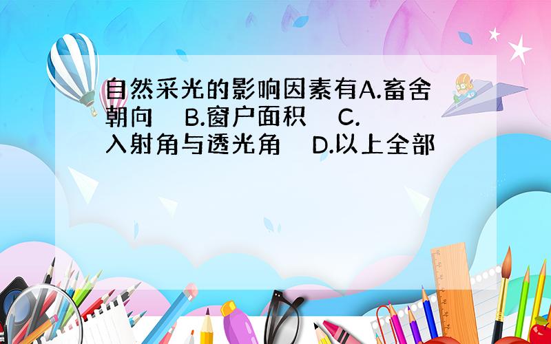 自然采光的影响因素有A.畜舍朝向　　B.窗户面积　　C.入射角与透光角　　D.以上全部