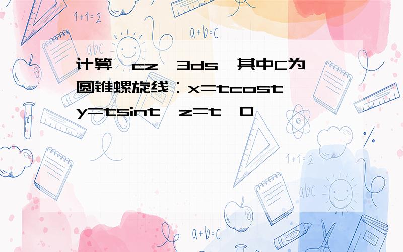 计算∫cz^3ds,其中C为圆锥螺旋线：x=tcost,y=tsint,z=t,0