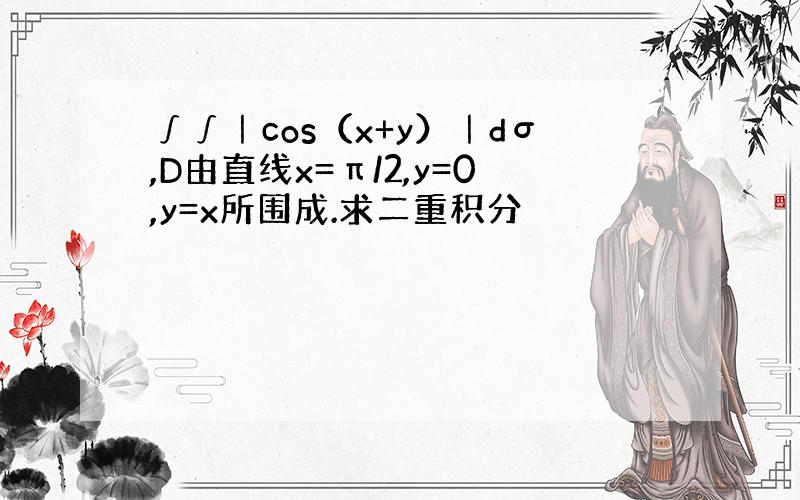 ∫∫｜cos（x+y）｜dσ,D由直线x=π/2,y=0,y=x所围成.求二重积分