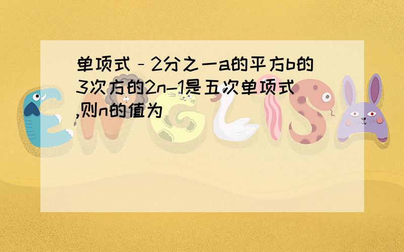 单项式﹣2分之一a的平方b的3次方的2n-1是五次单项式,则n的值为