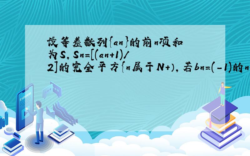 设等差数列{an}的前n项和为S,Sn=[(an+1)/2]的完全平方{n属于N+）,若bn=(-1)的n次方乘以Sn,