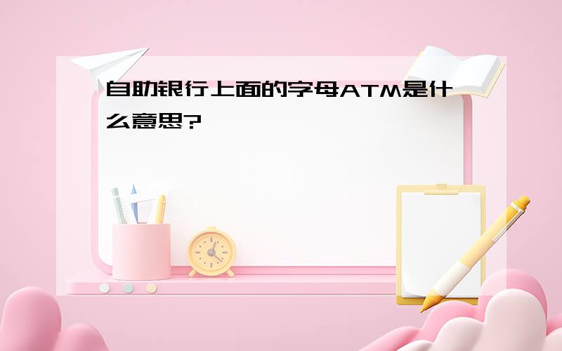 自助银行上面的字母ATM是什么意思?