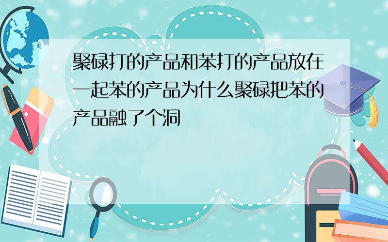 聚碌打的产品和苯打的产品放在一起苯的产品为什么聚碌把苯的产品融了个洞