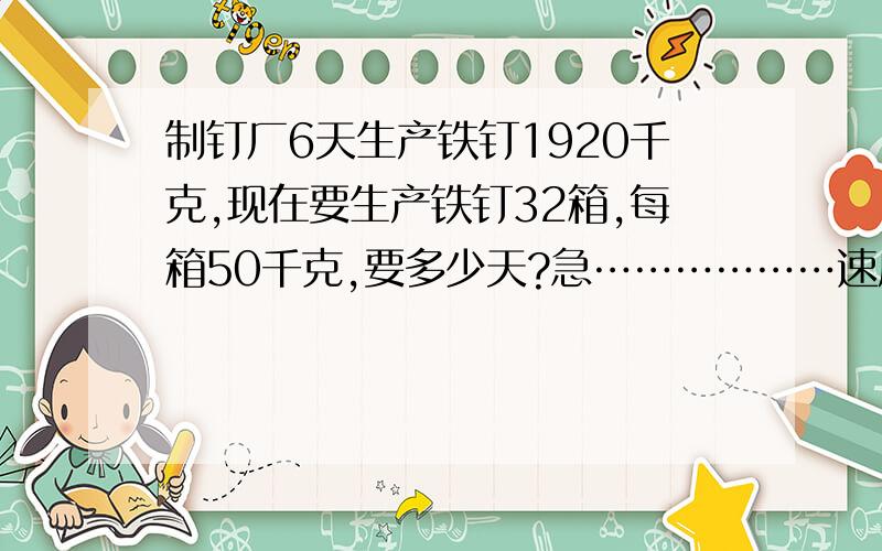 制钉厂6天生产铁钉1920千克,现在要生产铁钉32箱,每箱50千克,要多少天?急………………速度