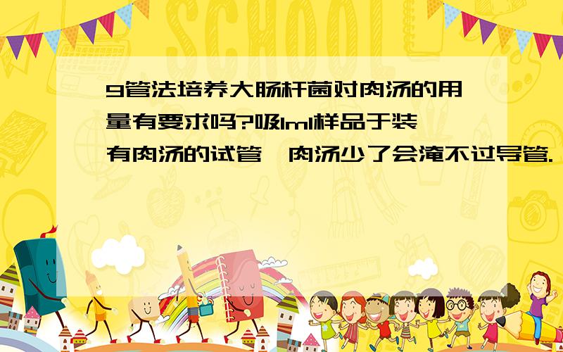 9管法培养大肠杆菌对肉汤的用量有要求吗?吸1ml样品于装有肉汤的试管,肉汤少了会淹不过导管.