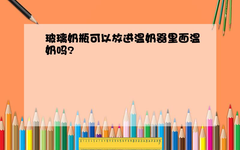 玻璃奶瓶可以放进温奶器里面温奶吗?