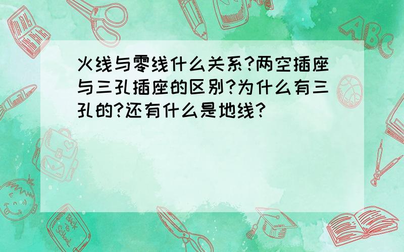 火线与零线什么关系?两空插座与三孔插座的区别?为什么有三孔的?还有什么是地线?