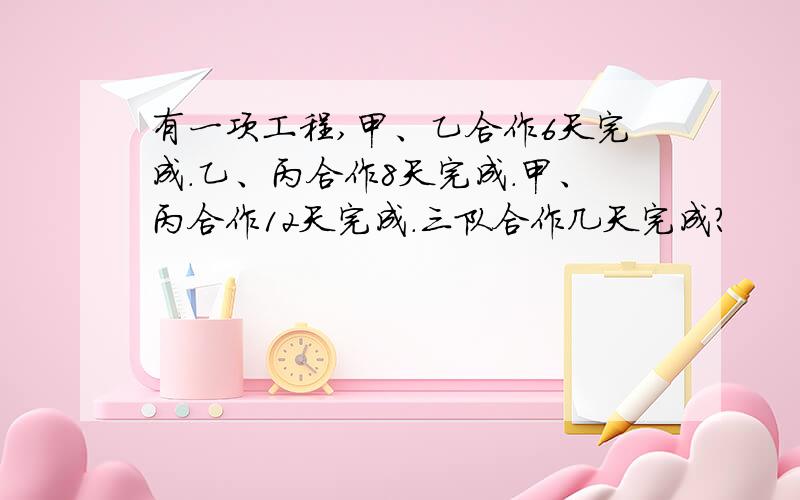 有一项工程,甲、乙合作6天完成.乙、丙合作8天完成.甲、丙合作12天完成.三队合作几天完成?