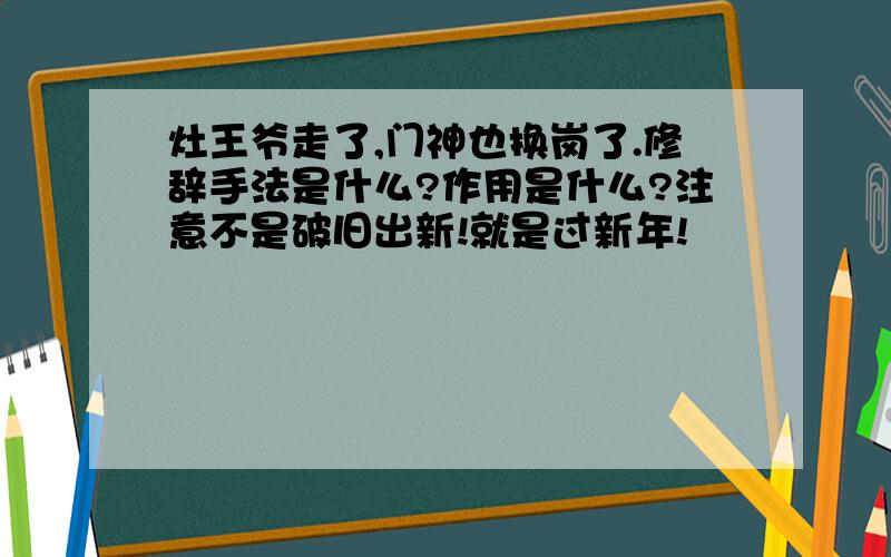 灶王爷走了,门神也换岗了.修辞手法是什么?作用是什么?注意不是破旧出新!就是过新年!