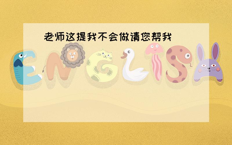 老师这提我不会做请您帮我