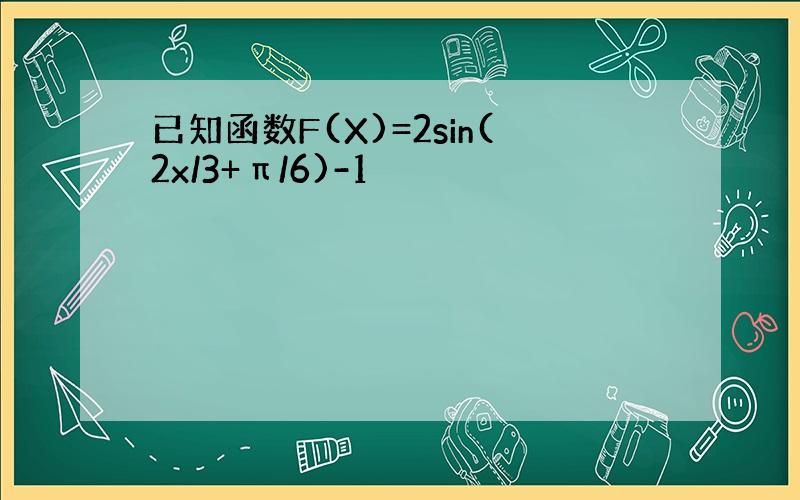 已知函数F(X)=2sin(2x/3+π/6)-1