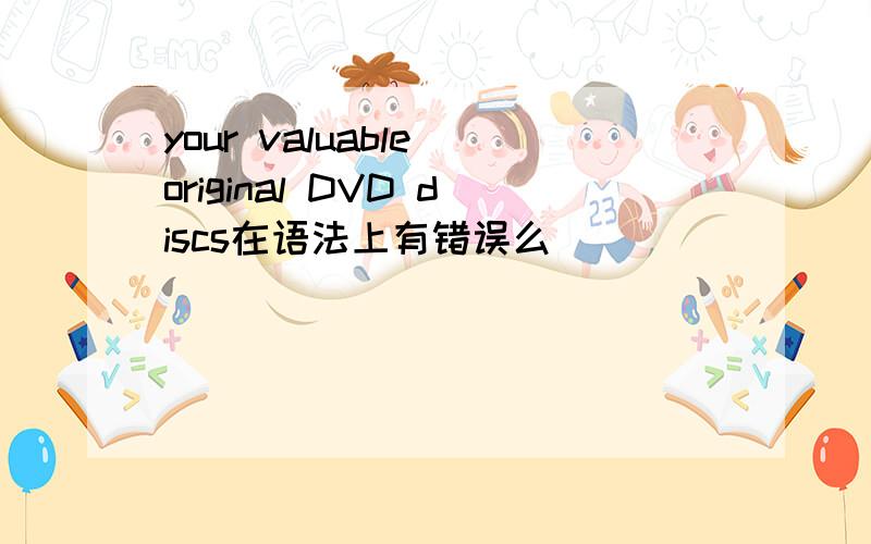 your valuable original DVD discs在语法上有错误么