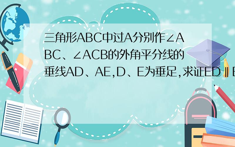 三角形ABC中过A分别作∠ABC、∠ACB的外角平分线的垂线AD、AE,D、E为垂足,求证ED‖BC