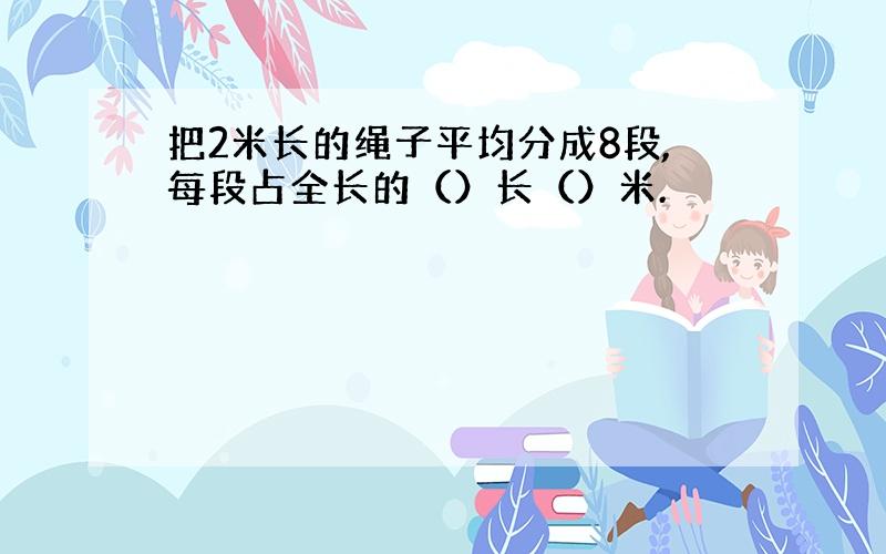 把2米长的绳子平均分成8段,每段占全长的（）长（）米.