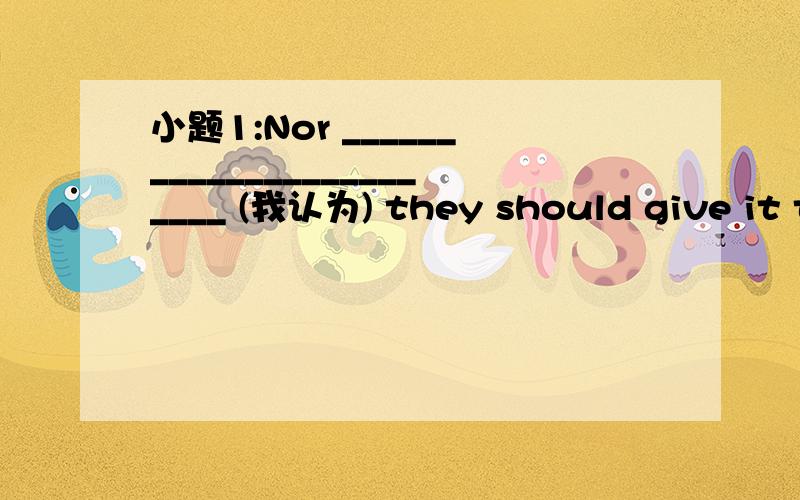 小题1:Nor ________________________ (我认为) they should give it t