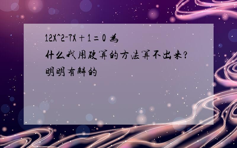 12X^2-7X+1=0 为什么我用硬算的方法算不出来?明明有解的