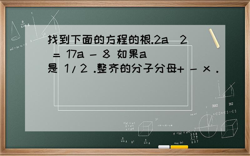 找到下面的方程的根.2a^2 = 17a - 8 如果a是 1/2 .整齐的分子分母+ - x .