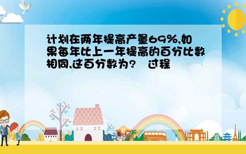 计划在两年提高产量69％,如果每年比上一年提高的百分比数相同,这百分数为?﹙过程﹚