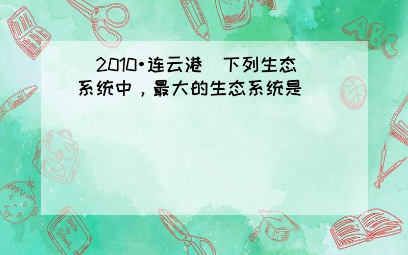 （2010•连云港）下列生态系统中，最大的生态系统是（　　）