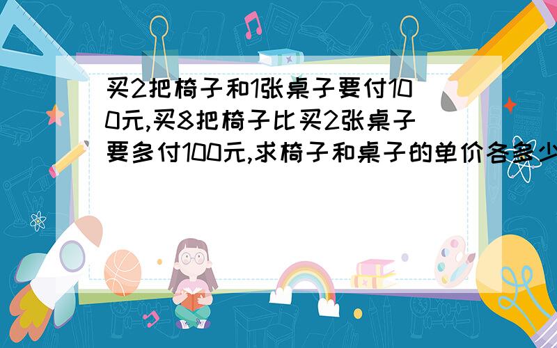 买2把椅子和1张桌子要付100元,买8把椅子比买2张桌子要多付100元,求椅子和桌子的单价各多少元?