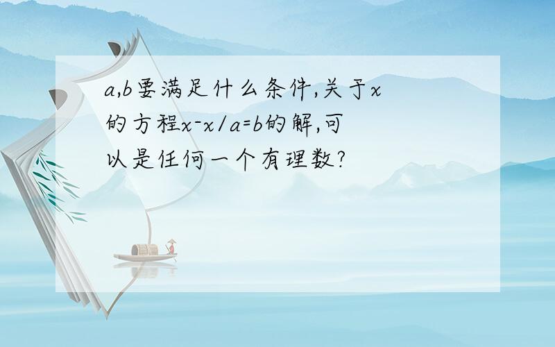 a,b要满足什么条件,关于x的方程x-x/a=b的解,可以是任何一个有理数?