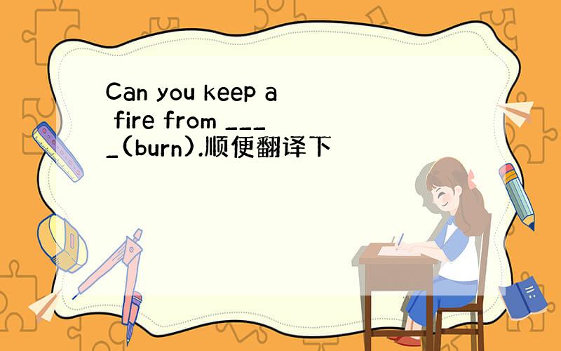 Can you keep a fire from ____(burn).顺便翻译下