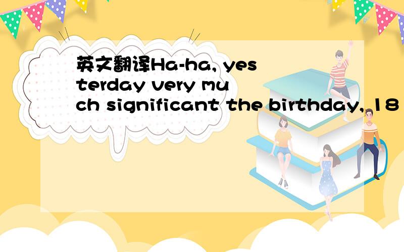 英文翻译Ha-ha, yesterday very much significant the birthday, 18