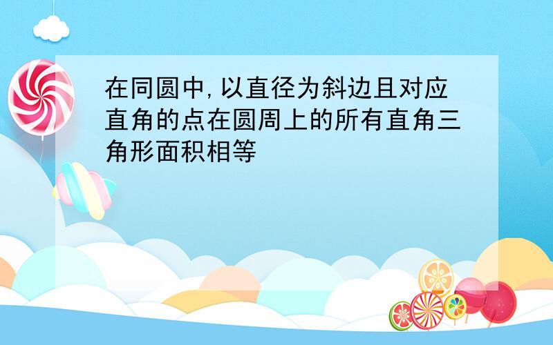 在同圆中,以直径为斜边且对应直角的点在圆周上的所有直角三角形面积相等