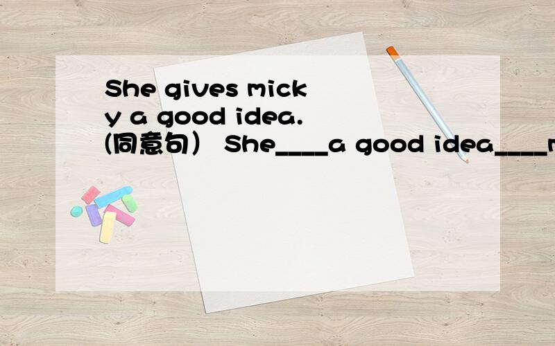 She gives micky a good idea.(同意句） She____a good idea____mick