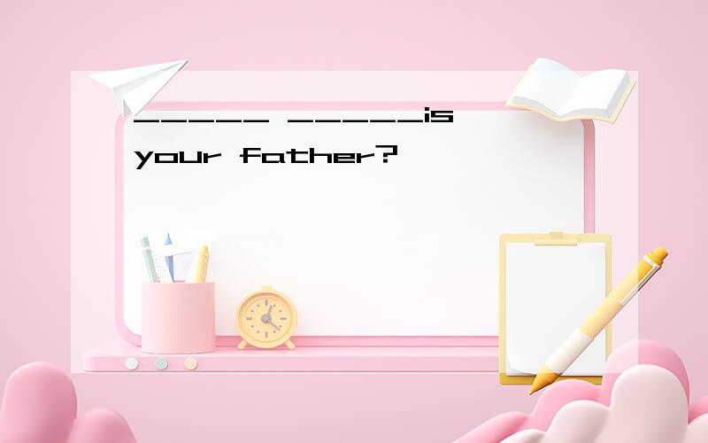 _____ _____is your father?