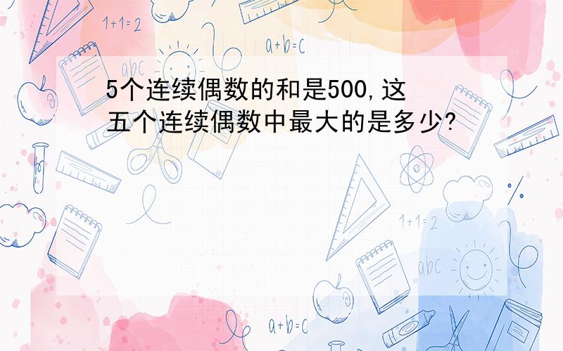 5个连续偶数的和是500,这五个连续偶数中最大的是多少?