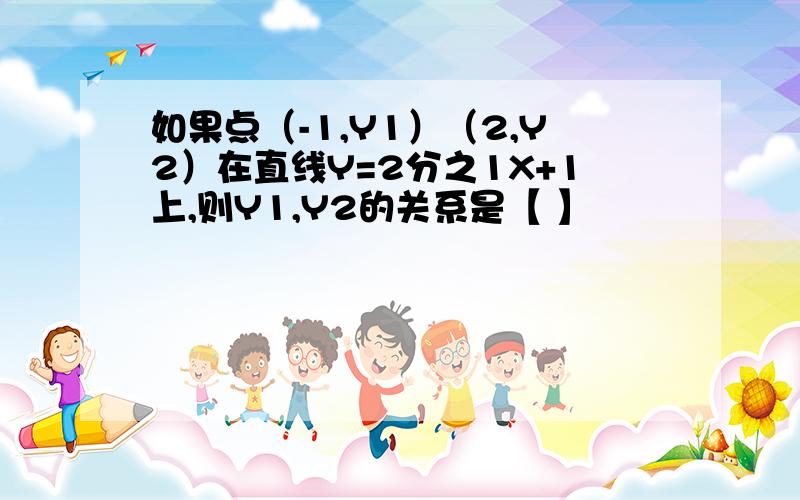 如果点（-1,Y1）（2,Y2）在直线Y=2分之1X+1上,则Y1,Y2的关系是【 】