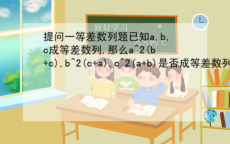 提问一等差数列题已知a,b,c成等差数列,那么a^2(b+c),b^2(c+a),c^2(a+b)是否成等差数列?