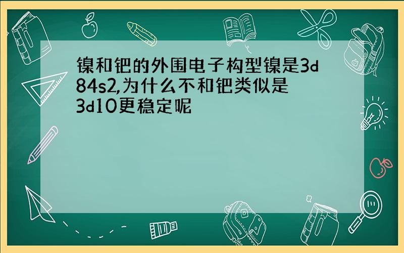 镍和钯的外围电子构型镍是3d84s2,为什么不和钯类似是3d10更稳定呢