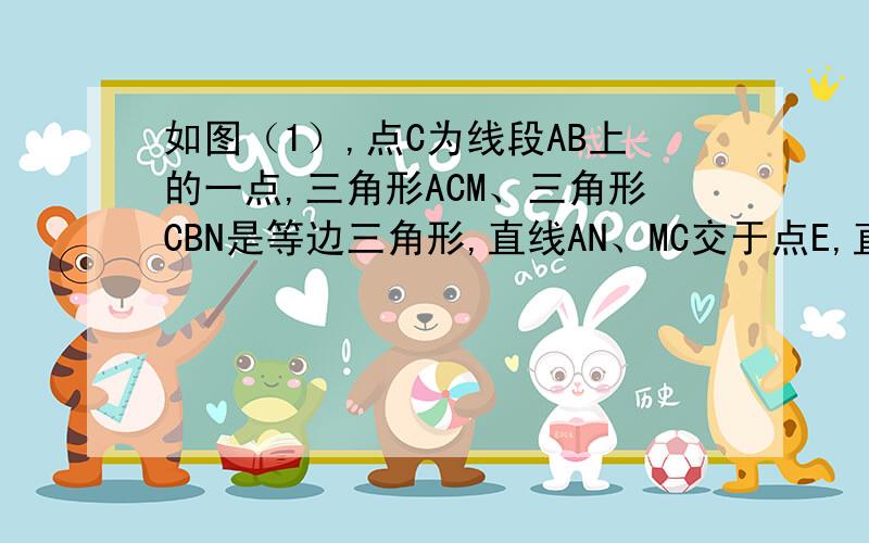 如图（1）,点C为线段AB上的一点,三角形ACM、三角形CBN是等边三角形,直线AN、MC交于点E,直线BM、CN交于点