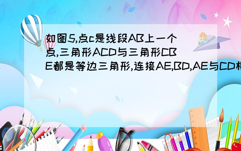 如图5,点c是线段AB上一个点,三角形ACD与三角形CBE都是等边三角形,连接AE,BD,AE与CD相较于点M,BD与C