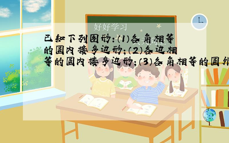 已知下列图形：（1）各角相等的圆内接多边形；（2）各边相等的圆内接多边形；（3）各角相等的圆外切多边形；（4）各边相等的